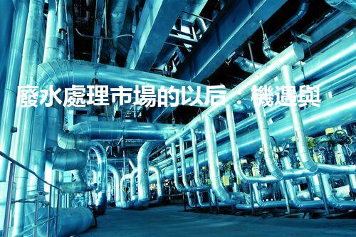 廢水處理市場的以后：機遇與挑戰(zhàn)并存？